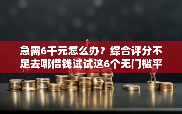 急需6千元怎么办？综合评分不足去哪借钱试试这6个无门槛平台