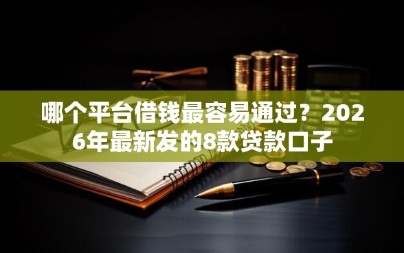 哪个平台借钱最容易通过？2026年最新发的8款贷款口子