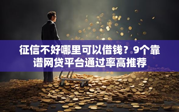 征信不好哪里可以借钱?9个靠谱网贷平台通过率高推荐 征信不好哪里可以借钱?9个靠谱网贷平台通过率高推荐