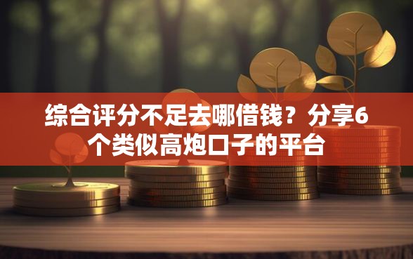 综合评分不足去哪借钱？分享6个类似高炮口子的平台