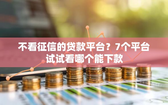 不看征信的贷款平台？7个平台试试看哪个能下款