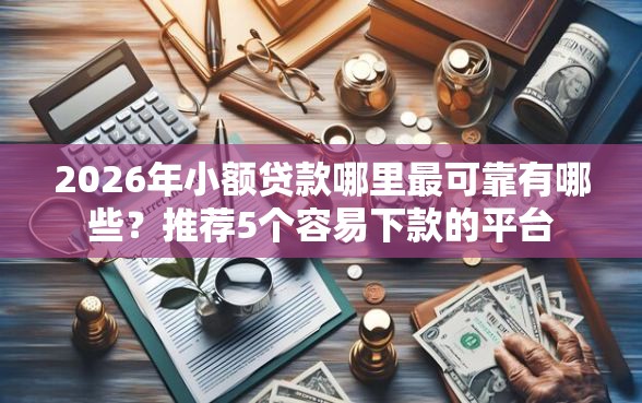 2026年小额贷款哪里最可靠有哪些？推荐5个容易下款的平台