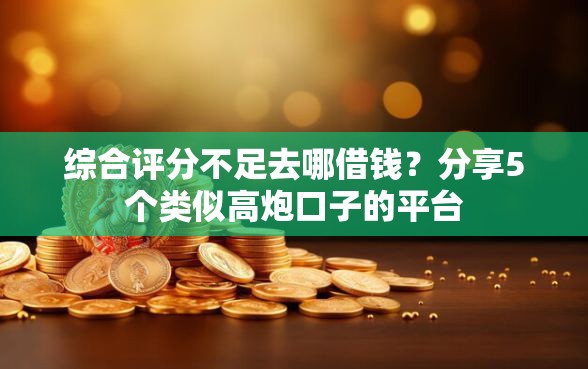 综合评分不足去哪借钱？分享5个类似高炮口子的平台