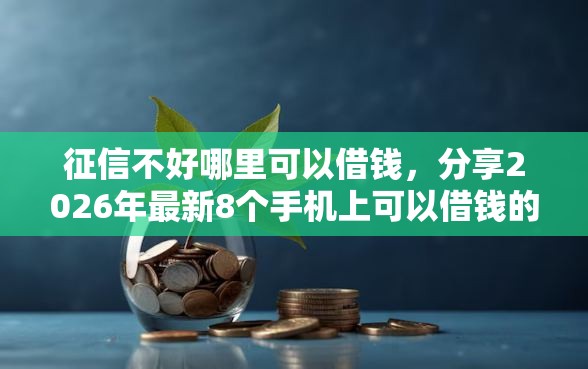 征信不好哪里可以借钱，分享2026年最新8个手机上可以借钱的口子