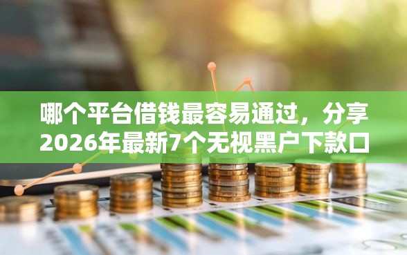 哪个平台借钱最容易通过，分享2026年最新7个无视黑户下款口子