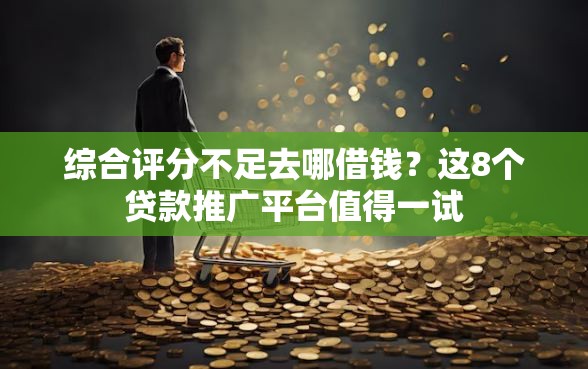 综合评分不足去哪借钱？这8个贷款推广平台值得一试