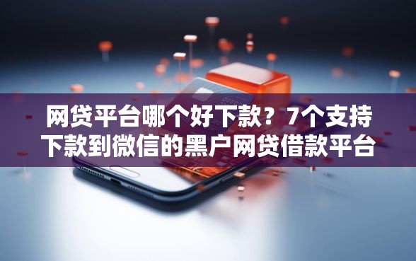 网贷平台哪个好下款？7个支持下款到微信的黑户网贷借款平台