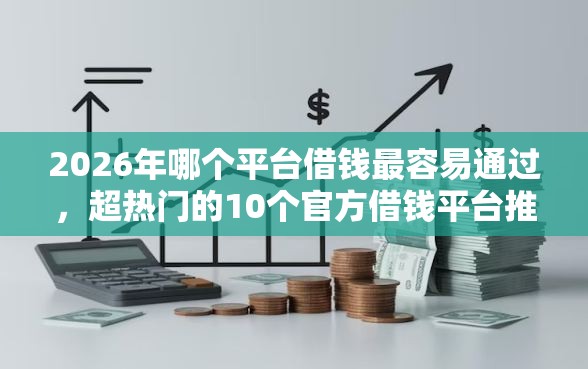 2026年哪个平台借钱最容易通过，超热门的10个官方借钱平台推荐