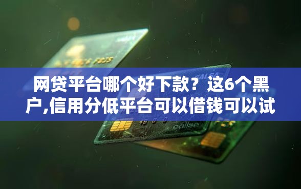 网贷平台哪个好下款?这6个黑户,信用分低平台可以借钱可以试试 网贷平台哪个好下款?这6个黑户,信用分低平台可以借钱可以试试