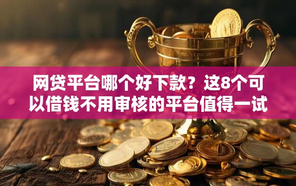 网贷平台哪个好下款？这8个可以借钱不用审核的平台值得一试