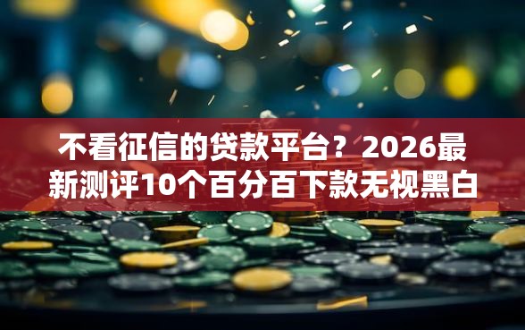 不看征信的贷款平台?2026最新测评10个百分百下款无视黑白户网贷口子 不看征信的贷款平台?2026最新测评10个百分百下款无视黑白户网贷口子