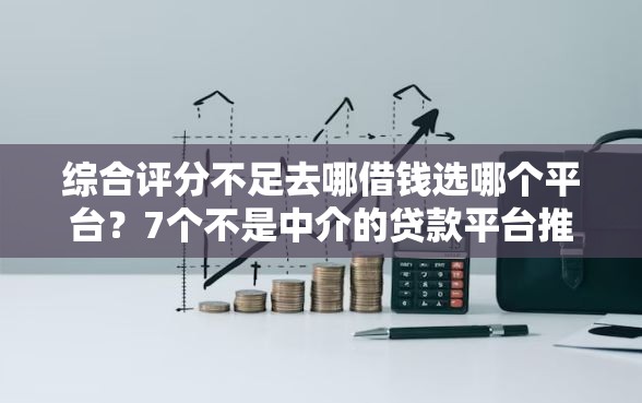 综合评分不足去哪借钱选哪个平台？7个不是中介的贷款平台推荐