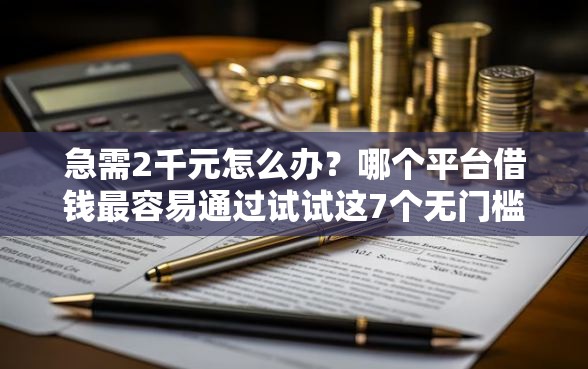 急需2千元怎么办？哪个平台借钱最容易通过试试这7个无门槛平台