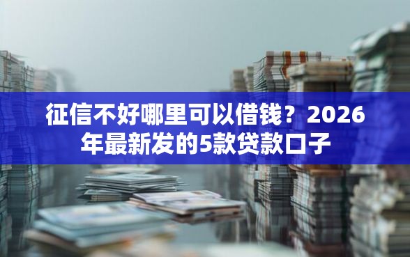 征信不好哪里可以借钱？2026年最新发的5款贷款口子