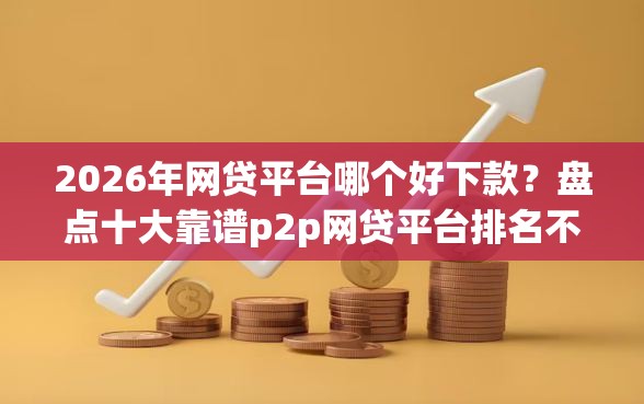 2026年网贷平台哪个好下款？盘点十大靠谱p2p网贷平台排名不分先后
