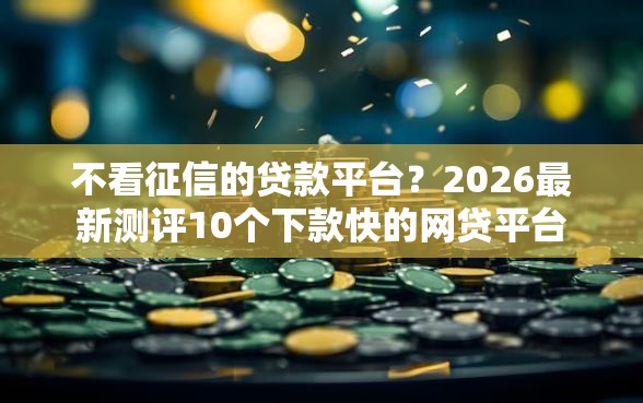 不看征信的贷款平台?2026最新测评10个下款快的网贷平台 不看征信的贷款平台?2026最新测评10个下款快的网贷平台