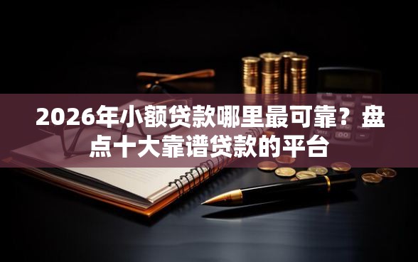 2026年小额贷款哪里最可靠？盘点十大靠谱贷款的平台