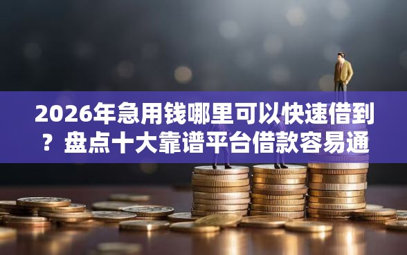 2026年急用钱哪里可以快速借到？盘点十大靠谱平台借款容易通过不看征信的