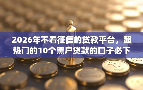 2026年不看征信的贷款平台，超热门的10个黑户贷款的口子必下app推荐