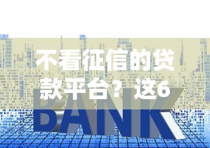 不看征信的贷款平台？这6个贷款平台利息最低值得一试