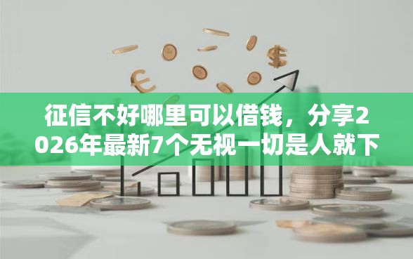 征信不好哪里可以借钱，分享2026年最新7个无视一切是人就下款软件