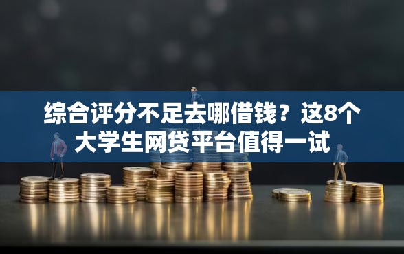 综合评分不足去哪借钱？这8个大学生网贷平台值得一试
