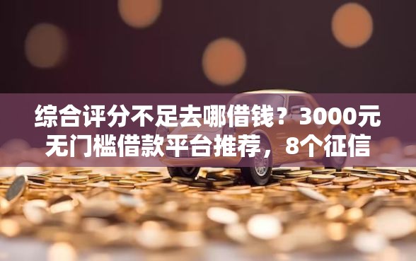 综合评分不足去哪借钱？3000元无门槛借款平台推荐，8个征信花负债高有逾期还能下款的口子盘点