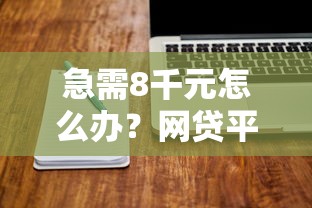 急需8千元怎么办？网贷平台哪个好下款试试这7个无门槛平台