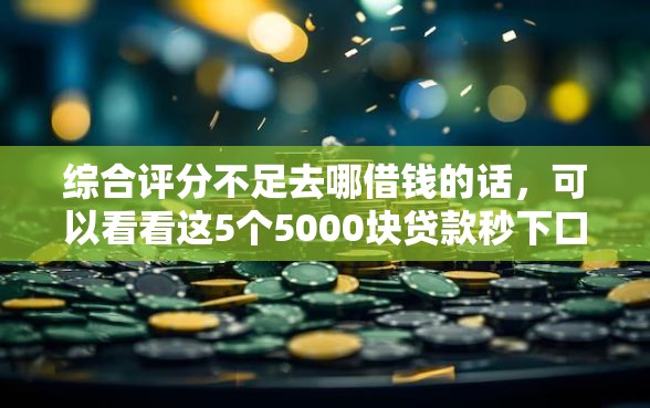 综合评分不足去哪借钱的话，可以看看这5个5000块贷款秒下口子