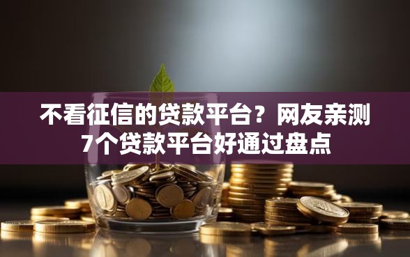 不看征信的贷款平台?网友亲测7个贷款平台好通过盘点 不看征信的贷款平台?网友亲测7个贷款平台好通过盘点