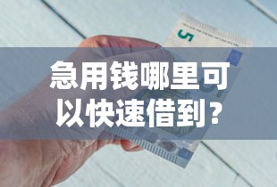 急用钱哪里可以快速借到?盘点最新9个还有平台可以借钱 急用钱哪里可以快速借到?盘点最新9个还有平台可以借钱