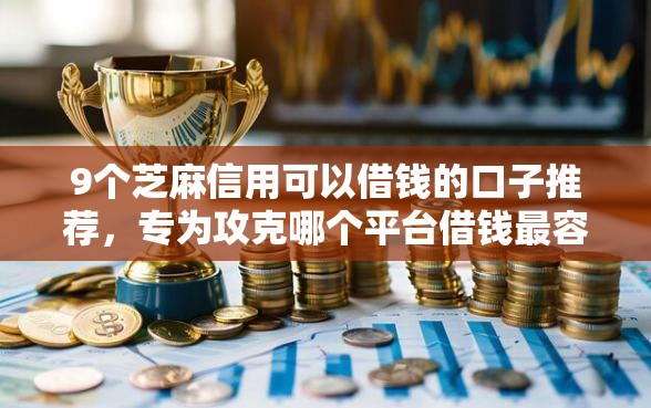 9个芝麻信用可以借钱的口子推荐，专为攻克哪个平台借钱最容易通过难题