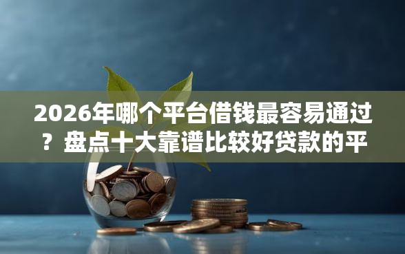 2026年哪个平台借钱最容易通过？盘点十大靠谱比较好贷款的平台