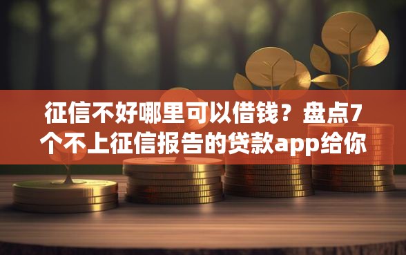 征信不好哪里可以借钱?盘点7个不上征信报告的贷款app给你参考 征信不好哪里可以借钱?盘点7个不上征信报告的贷款app给你参考