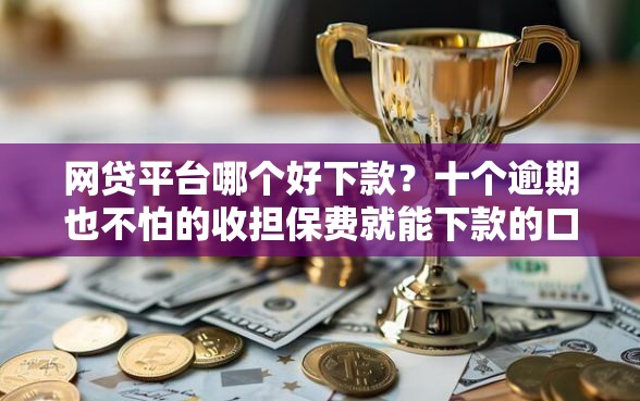 网贷平台哪个好下款？十个逾期也不怕的收担保费就能下款的口子
