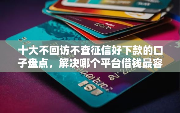 十大不回访不查征信好下款的口子盘点，解决哪个平台借钱最容易通过的问题