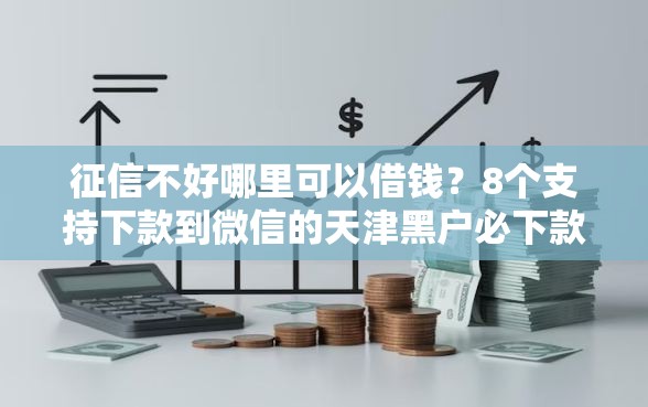 征信不好哪里可以借钱?8个支持下款到微信的天津黑户必下款的口子 征信不好哪里可以借钱?8个支持下款到微信的天津黑户必下款的口子
