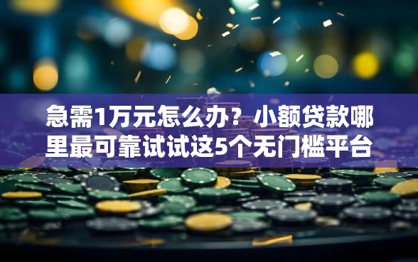 急需1万元怎么办？小额贷款哪里最可靠试试这5个无门槛平台