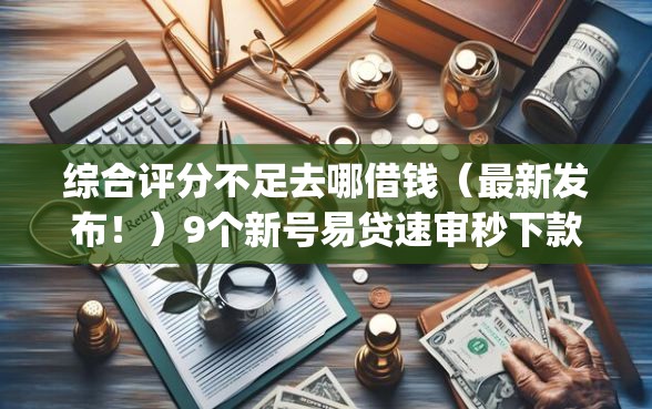 综合评分不足去哪借钱（最新发布！）9个新号易贷速审秒下款app