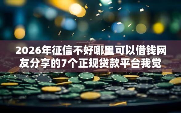 2026年征信不好哪里可以借钱网友分享的7个正规贷款平台我觉得不错！