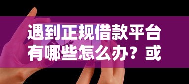 遇到正规借款平台有哪些怎么办？或可尝试这6个有借款平台可以借钱
