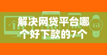 解决网贷平台哪个好下款的7个平台可以借钱分享