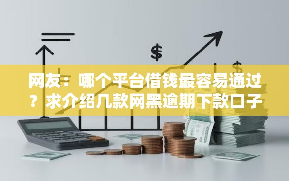 网友：哪个平台借钱最容易通过？求介绍几款网黑逾期下款口子