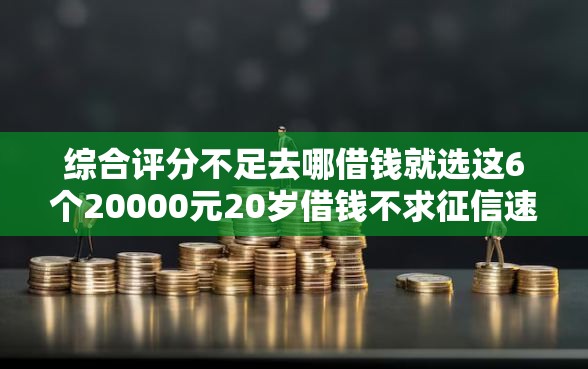 综合评分不足去哪借钱就选这6个20000元20岁借钱不求征信速借平台