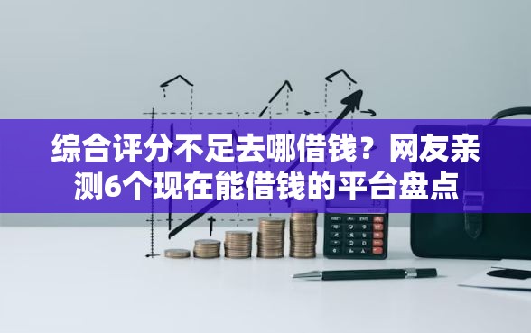 综合评分不足去哪借钱?网友亲测6个现在能借钱的平台盘点 综合评分不足去哪借钱?网友亲测6个现在能借钱的平台盘点