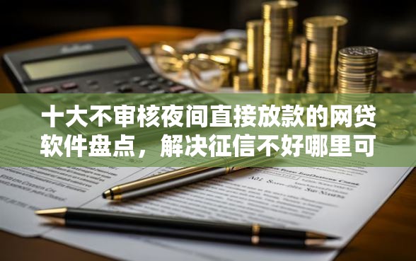 十大不审核夜间直接放款的网贷软件盘点，解决征信不好哪里可以借钱的问题