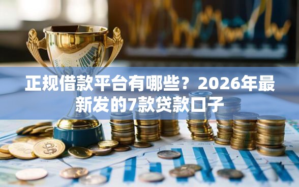 正规借款平台有哪些？2026年最新发的7款贷款口子