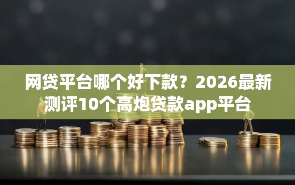 网贷平台哪个好下款？2026最新测评10个高炮贷款app平台