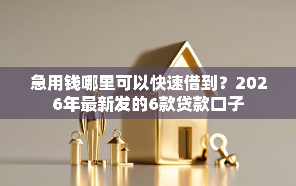 急用钱哪里可以快速借到？2026年最新发的6款贷款口子