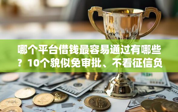 哪个平台借钱最容易通过有哪些？10个貌似免审批、不看征信负债的网贷百分百下款app合集